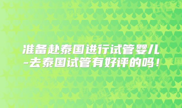 准备赴泰国进行试管婴儿-去泰国试管有好评的吗！