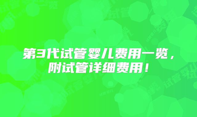 第3代试管婴儿费用一览，附试管详细费用！