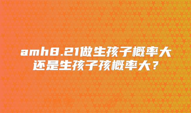 amh8.21做生孩子概率大还是生孩子孩概率大?