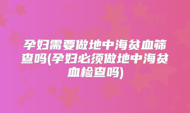 孕妇需要做地中海贫血筛查吗(孕妇必须做地中海贫血检查吗)