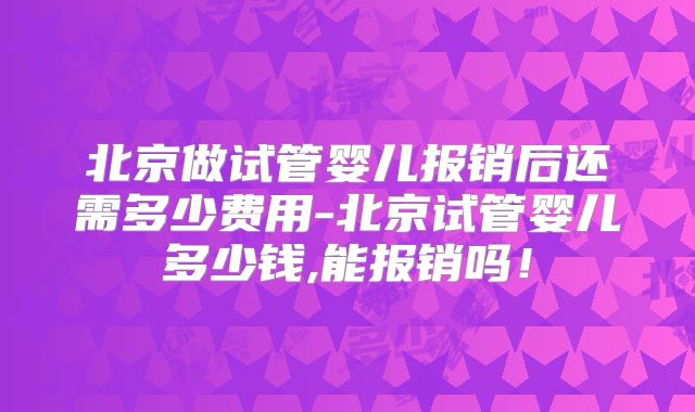 北京做试管婴儿报销后还需多少费用-北京试管婴儿多少钱,能报销吗！
