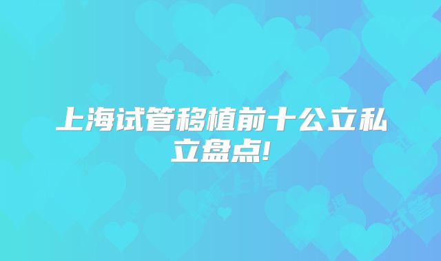 上海试管移植前十公立私立盘点!