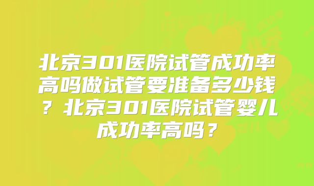 北京301医院试管成功率高吗做试管要准备多少钱?北京301医院试管婴儿成功率高吗?