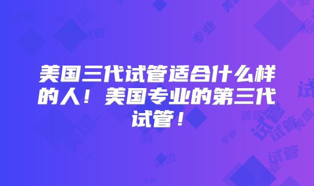 美国三代试管适合什么样的人！美国专业的第三代试管！