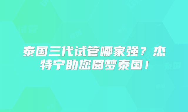 泰国三代试管哪家强?杰特宁助您圆梦泰国!