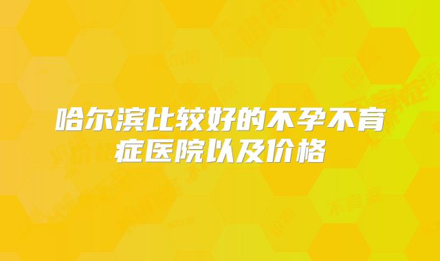 哈尔滨比较好的不孕不育症医院以及价格
