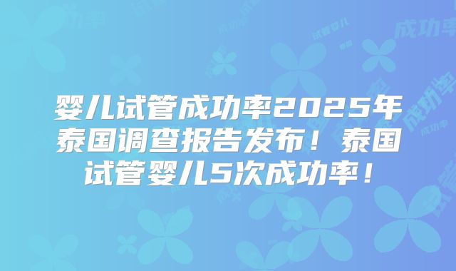 婴儿试管成功率2025年泰国调查报告发布！泰国试管婴儿5次成功率！