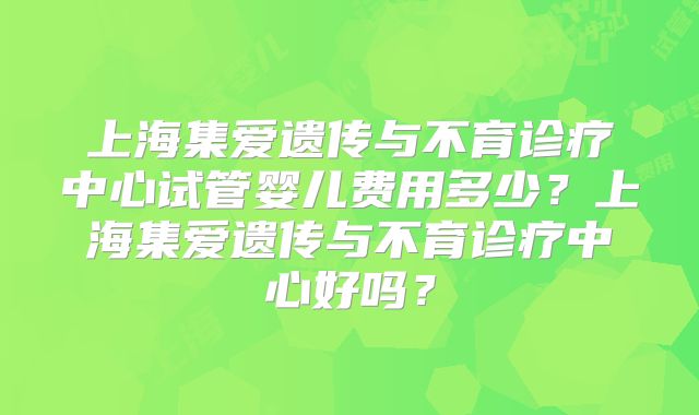 上海集爱遗传与不育诊疗中心试管婴儿费用多少?上海集爱遗传与不育诊疗中心好吗?