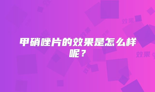 甲硝唑片的效果是怎么样呢？