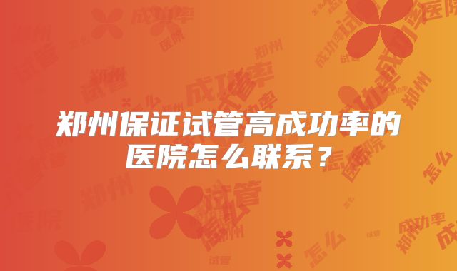 郑州保证试管高成功率的医院怎么联系?