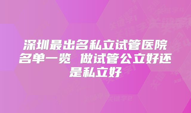 深圳最出名私立试管医院名单一览 做试管公立好还是私立好