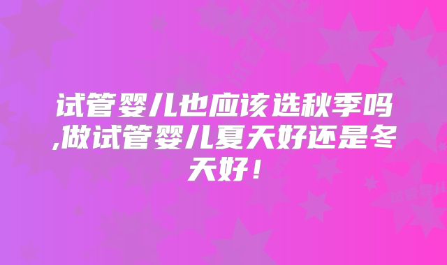 试管婴儿也应该选秋季吗,做试管婴儿夏天好还是冬天好！
