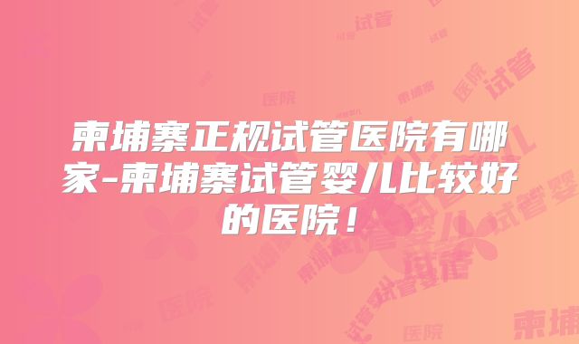 柬埔寨正规试管医院有哪家-柬埔寨试管婴儿比较好的医院!