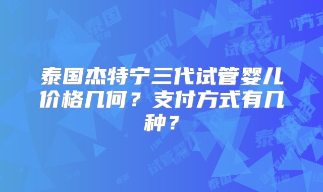 泰国杰特宁三代试管婴儿价格几何？支付方式有几种？