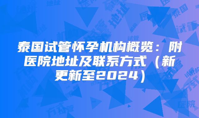 泰国试管怀孕机构概览:附医院地址及联系方式(新更新至2024)