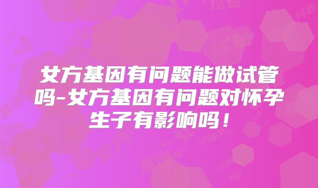 女方基因有问题能做试管吗-女方基因有问题对怀孕生子有影响吗！