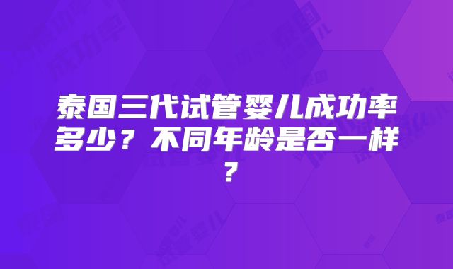 泰国三代试管婴儿成功率多少？不同年龄是否一样？