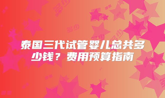 泰国三代试管婴儿总共多少钱?费用预算指南