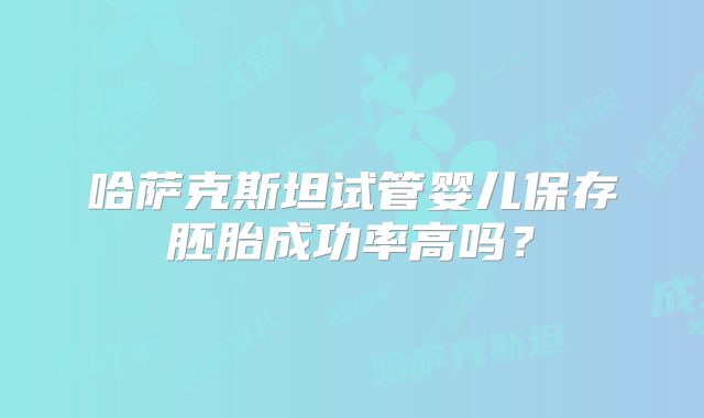 哈萨克斯坦试管婴儿保存胚胎成功率高吗？