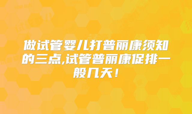 做试管婴儿打普丽康须知的三点,试管普丽康促排一般几天！