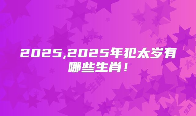 2025,2025年犯太岁有哪些生肖!