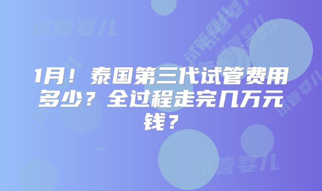 1月！泰国第三代试管费用多少？全过程走完几万元钱？