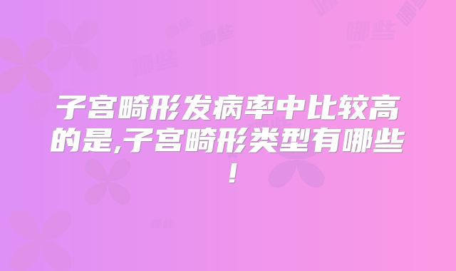 子宫畸形发病率中比较高的是,子宫畸形类型有哪些!