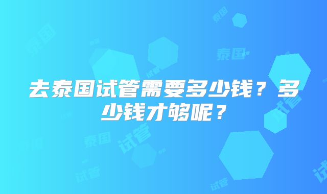 去泰国试管需要多少钱？多少钱才够呢？