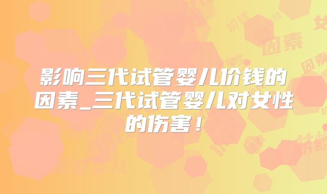 影响三代试管婴儿价钱的因素_三代试管婴儿对女性的伤害！
