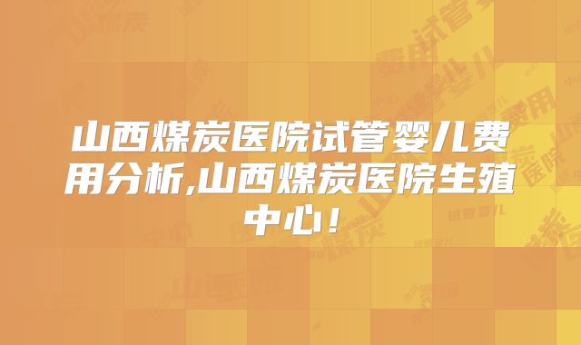 山西煤炭医院试管婴儿费用分析,山西煤炭医院生殖中心！