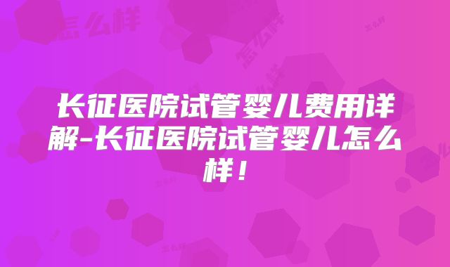 长征医院试管婴儿费用详解-长征医院试管婴儿怎么样!