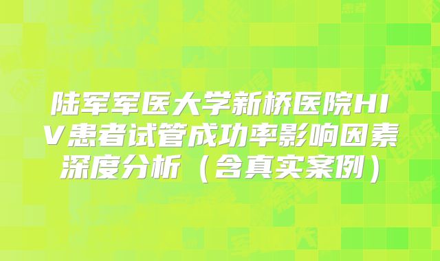 陆军军医大学新桥医院HIV患者试管成功率影响因素深度分析（含真实案例）