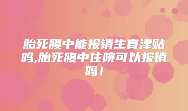 胎死腹中能报销生育津贴吗,胎死腹中住院可以报销吗！