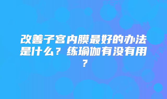 改善子宫内膜最好的办法是什么?练瑜伽有没有用?
