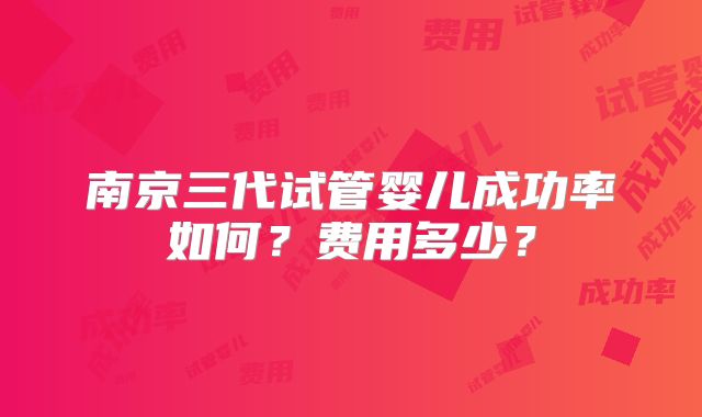 南京三代试管婴儿成功率如何？费用多少？