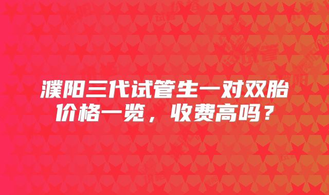 濮阳三代试管生一对双胎价格一览，收费高吗？