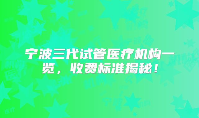 宁波三代试管医疗机构一览，收费标准揭秘！