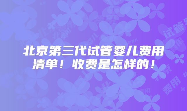 北京第三代试管婴儿费用清单！收费是怎样的！