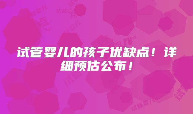 试管婴儿的孩子优缺点！详细预估公布！