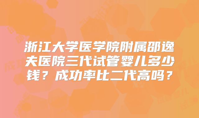 浙江大学医学院附属邵逸夫医院三代试管婴儿多少钱？成功率比二代高吗？