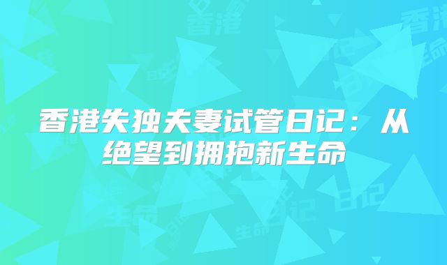 香港失独夫妻试管日记:从绝望到拥抱新生命