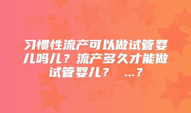 习惯性流产可以做试管婴儿吗儿？流产多久才能做试管婴儿？ ...？