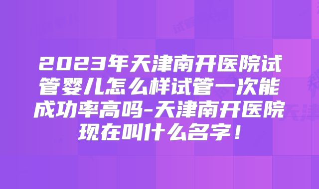 2023年天津南开医院试管婴儿怎么样试管一次能成功率高吗-天津南开医院现在叫什么名字！