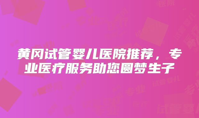 黄冈试管婴儿医院推荐，专业医疗服务助您圆梦生子
