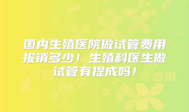 国内生殖医院做试管费用报销多少！生殖科医生做试管有提成吗！