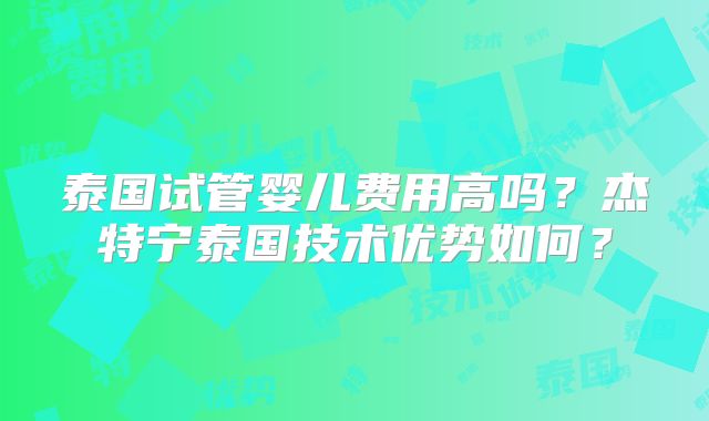 泰国试管婴儿费用高吗？杰特宁泰国技术优势如何？