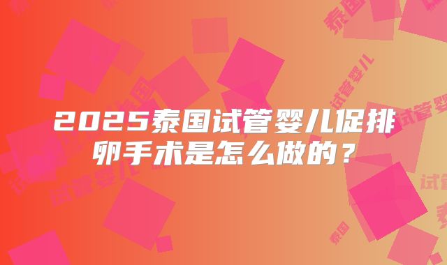 2025泰国试管婴儿促排卵手术是怎么做的？