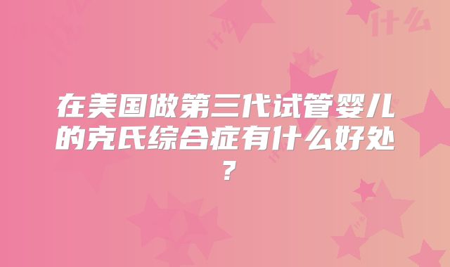 在美国做第三代试管婴儿的克氏综合症有什么好处？