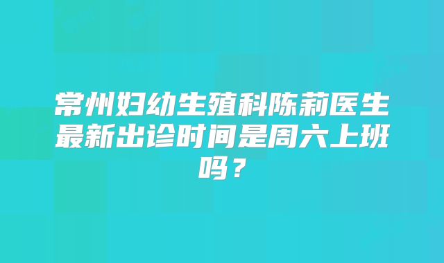 常州妇幼生殖科陈莉医生最新出诊时间是周六上班吗?