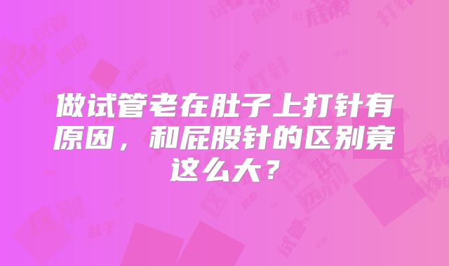 做试管老在肚子上打针有原因，和屁股针的区别竟这么大？